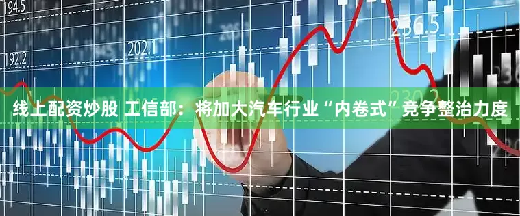 线上配资炒股 工信部：将加大汽车行业“内卷式”竞争整治力度
