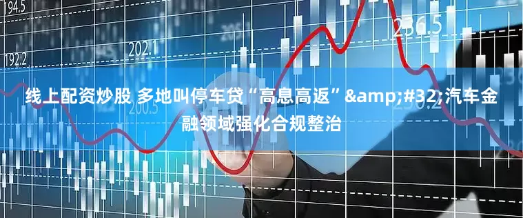 线上配资炒股 多地叫停车贷“高息高返”&#32;汽车金融领域强化合规整治