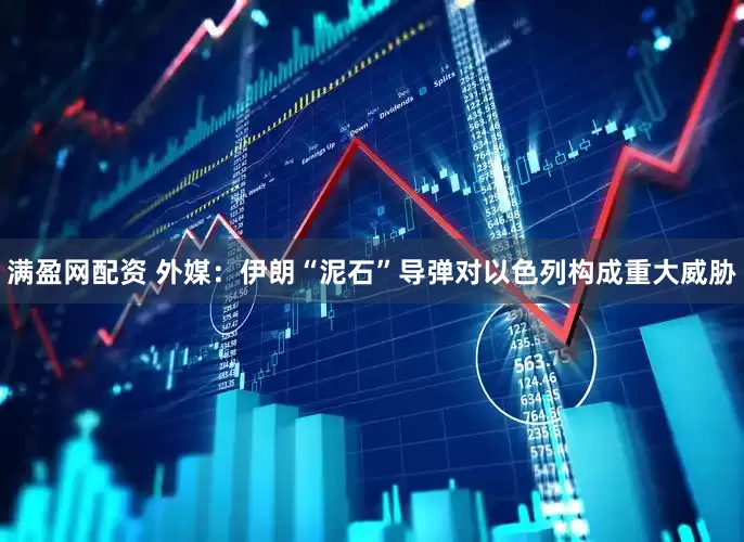 满盈网配资 外媒：伊朗“泥石”导弹对以色列构成重大威胁