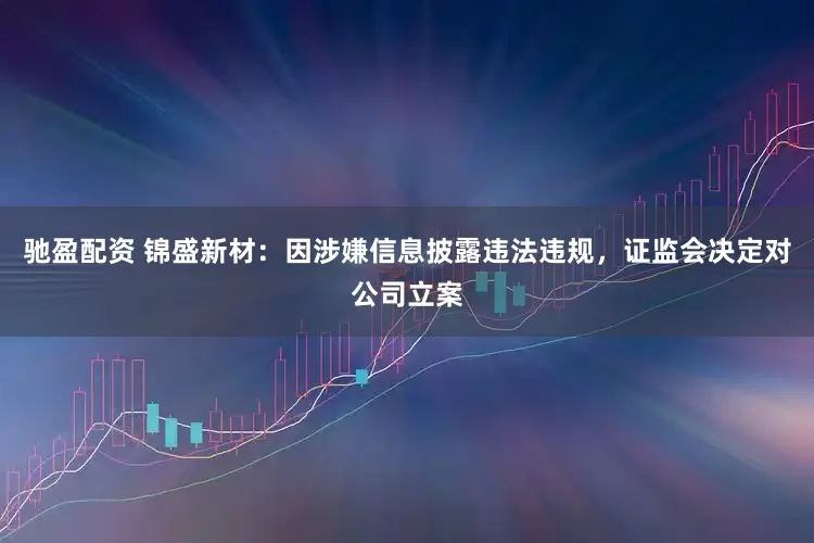 驰盈配资 锦盛新材：因涉嫌信息披露违法违规，证监会决定对公司立案