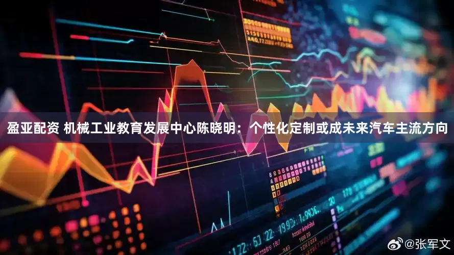 盈亚配资 机械工业教育发展中心陈晓明：个性化定制或成未来汽车主流方向