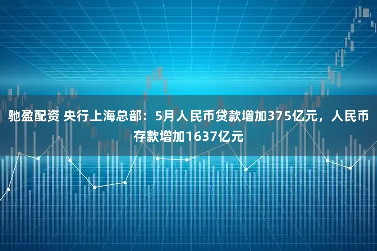 驰盈配资 央行上海总部：5月人民币贷款增加375亿元，人民币存款增加1637亿元