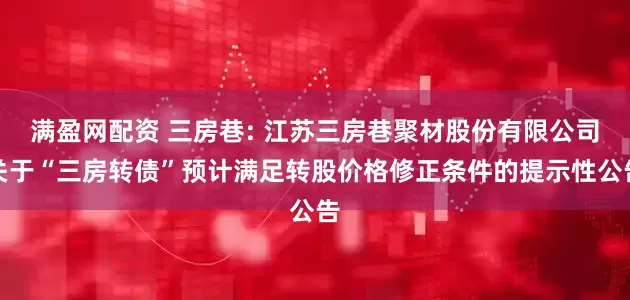 满盈网配资 三房巷: 江苏三房巷聚材股份有限公司关于“三房转债”预计满足转股价格修正条件的提示性公告