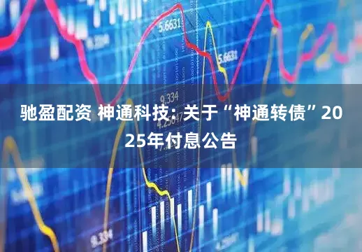 驰盈配资 神通科技: 关于“神通转债”2025年付息公告