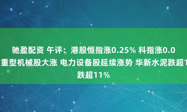 驰盈配资 午评：港股恒指涨0.25% 科指涨0.07% 重型机械股大涨 电力设备股延续涨势 华新水泥跌超11%