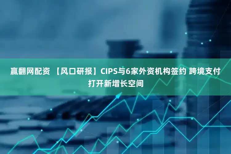 赢翻网配资 【风口研报】CIPS与6家外资机构签约 跨境支付打开新增长空间