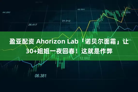 盈亚配资 Ahorizon Lab「诺贝尔面霜」让30+姐姐一夜回春！这就是作弊