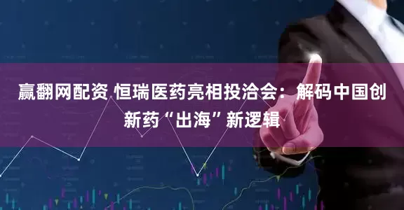 赢翻网配资 恒瑞医药亮相投洽会：解码中国创新药“出海”新逻辑