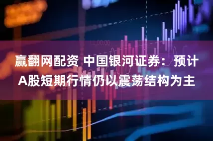 赢翻网配资 中国银河证券：预计A股短期行情仍以震荡结构为主
