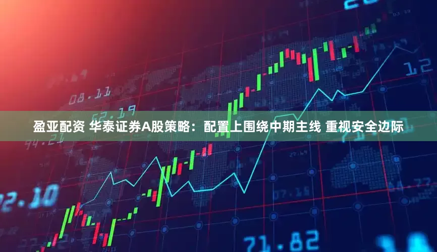 盈亚配资 华泰证券A股策略：配置上围绕中期主线 重视安全边际