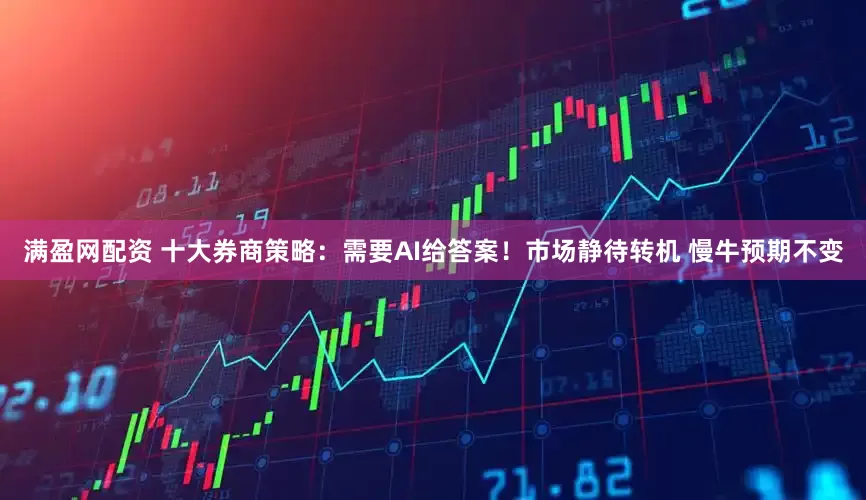 满盈网配资 十大券商策略：需要AI给答案！市场静待转机 慢牛预期不变