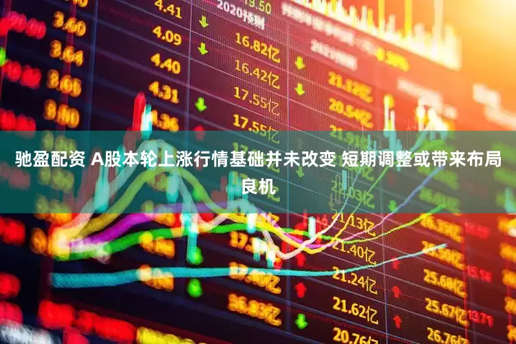 驰盈配资 A股本轮上涨行情基础并未改变 短期调整或带来布局良机