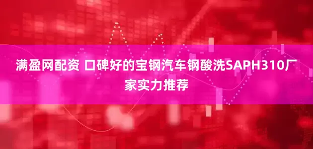 满盈网配资 口碑好的宝钢汽车钢酸洗SAPH310厂家实力推荐