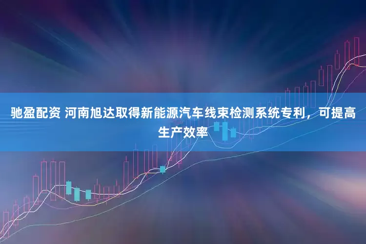 驰盈配资 河南旭达取得新能源汽车线束检测系统专利，可提高生产效率