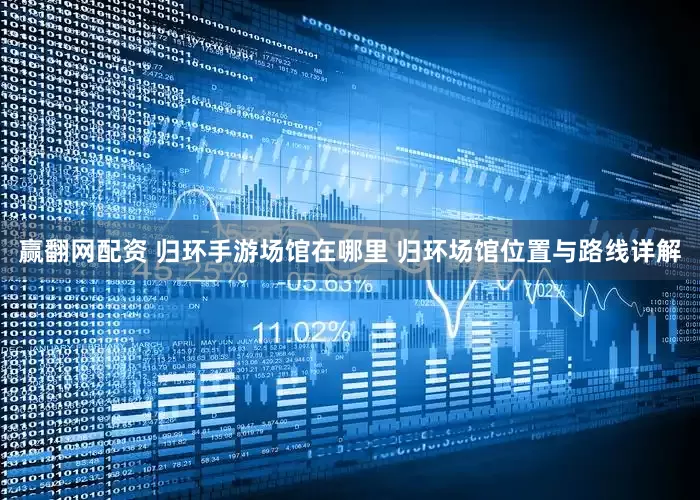 赢翻网配资 归环手游场馆在哪里 归环场馆位置与路线详解