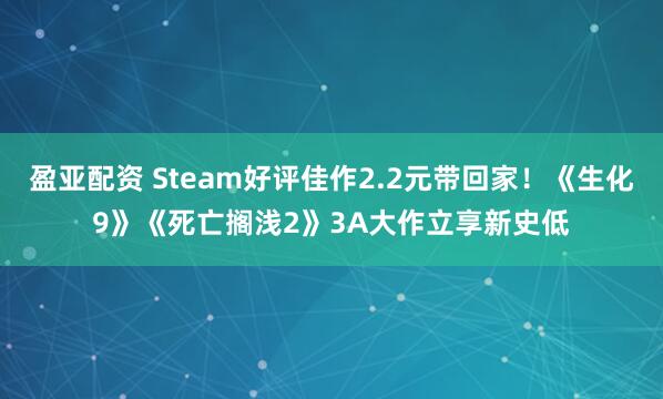 盈亚配资 Steam好评佳作2.2元带回家！《生化9》《死亡搁浅2》3A大作立享新史低