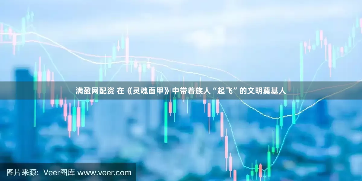 满盈网配资 在《灵魂面甲》中带着族人“起飞”的文明奠基人