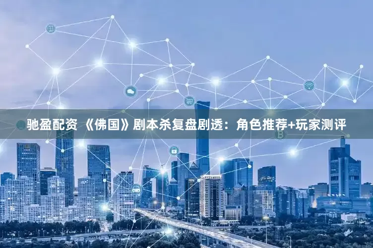 驰盈配资 《佛国》剧本杀复盘剧透：角色推荐+玩家测评